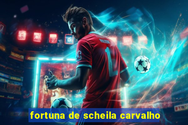 fortuna de scheila carvalho